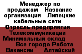 Менеджер по продажам › Название организации ­ Липецкие кабельные сети › Отрасль предприятия ­ Телекоммуникации › Минимальный оклад ­ 17 000 - Все города Работа » Вакансии   . Алтайский край,Алейск г.